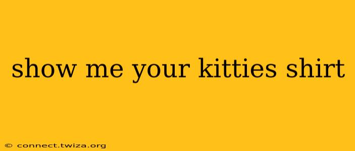 show me your kitties shirt