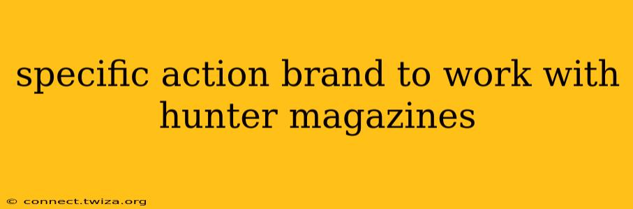 specific action brand to work with hunter magazines