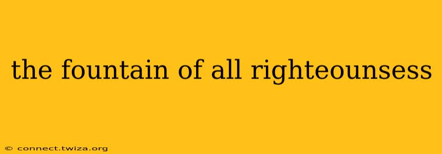 the fountain of all righteounsess