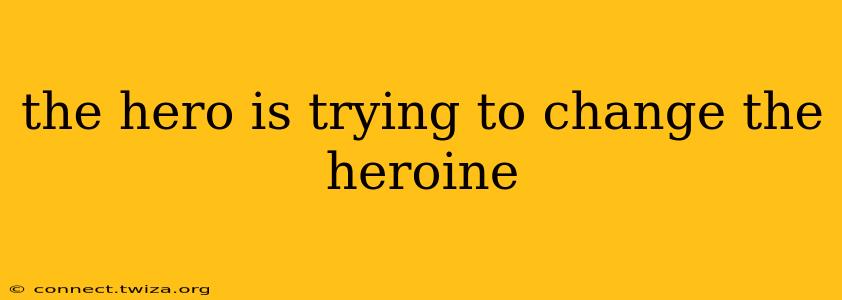 the hero is trying to change the heroine