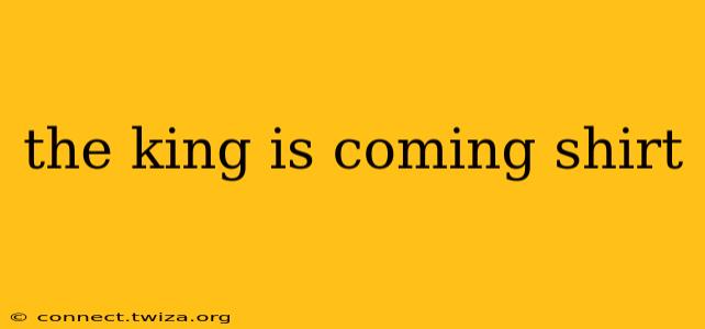 the king is coming shirt