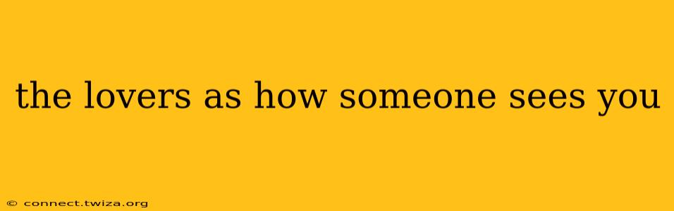 the lovers as how someone sees you