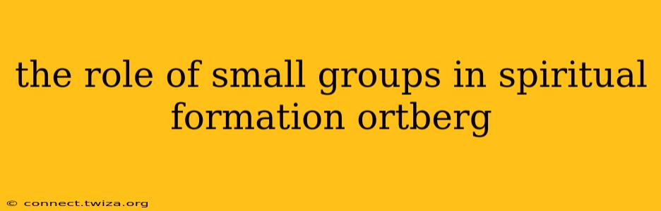 the role of small groups in spiritual formation ortberg