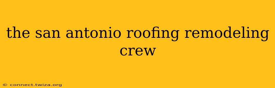 the san antonio roofing remodeling crew