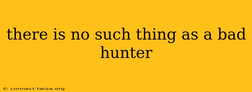 there is no such thing as a bad hunter