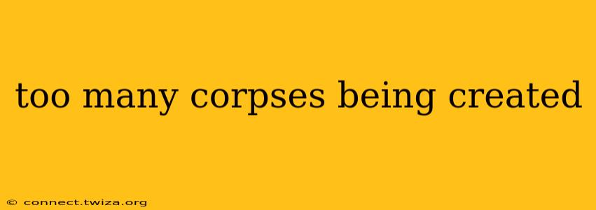 too many corpses being created