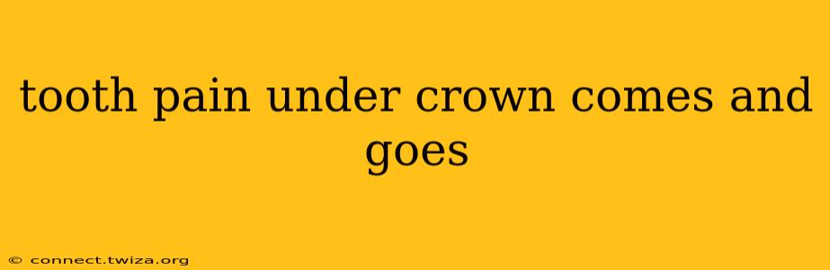 tooth pain under crown comes and goes