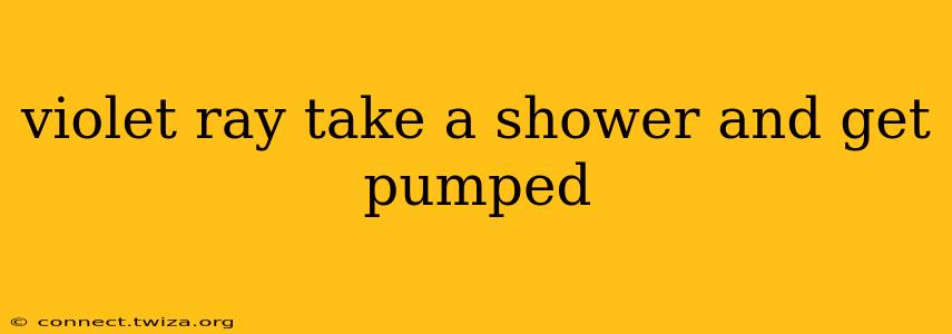 violet ray take a shower and get pumped violet ray take a shower and get pumped