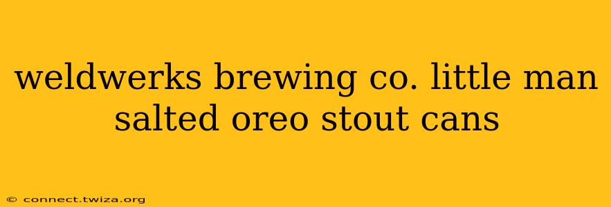 weldwerks brewing co. little man salted oreo stout cans