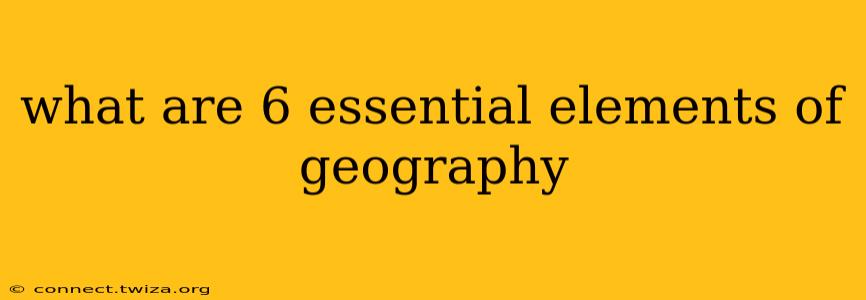 what are 6 essential elements of geography