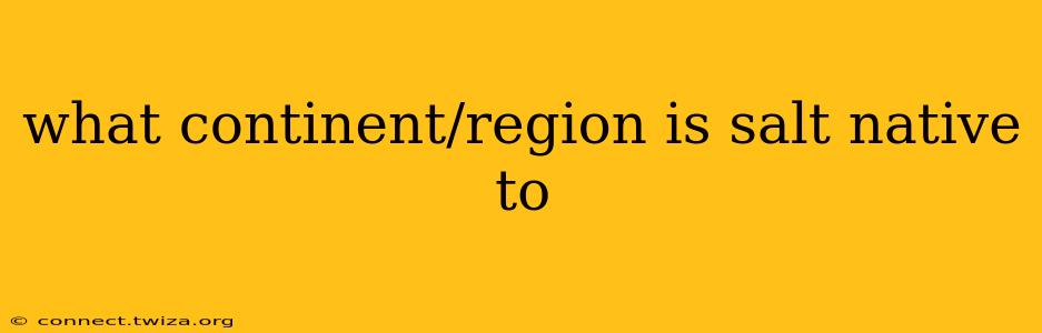 what continent/region is salt native to