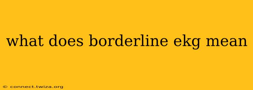 what does borderline ekg mean