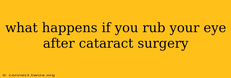 what happens if you rub your eye after cataract surgery