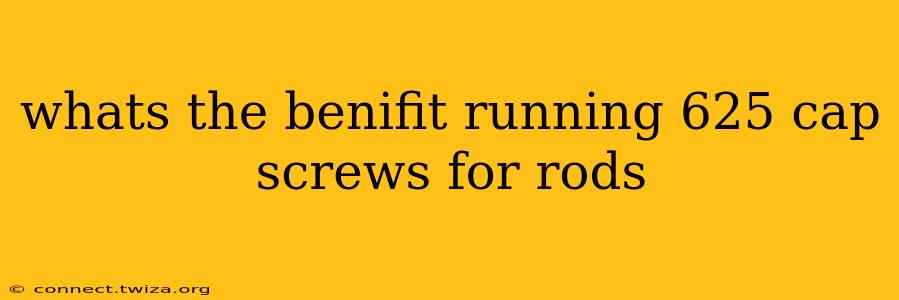 whats the benifit running 625 cap screws for rods