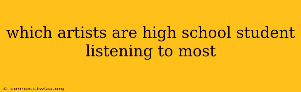 which artists are high school student listening to most