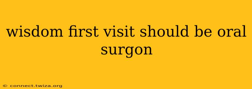wisdom first visit should be oral surgon